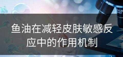 鱼油在减轻皮肤敏感反应中的作用机制